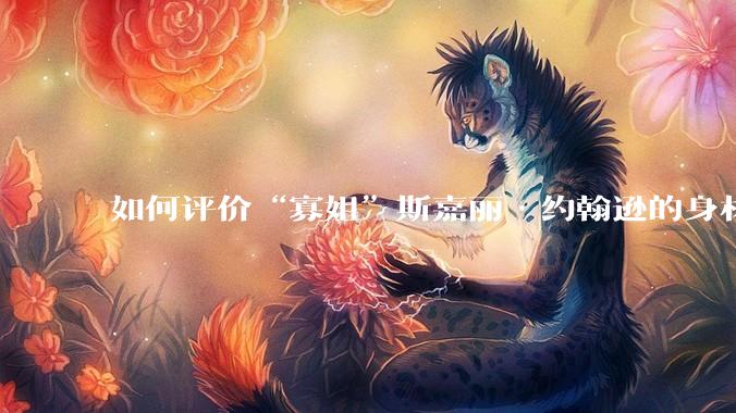 如何评价“寡姐”斯嘉丽·约翰逊的身材？