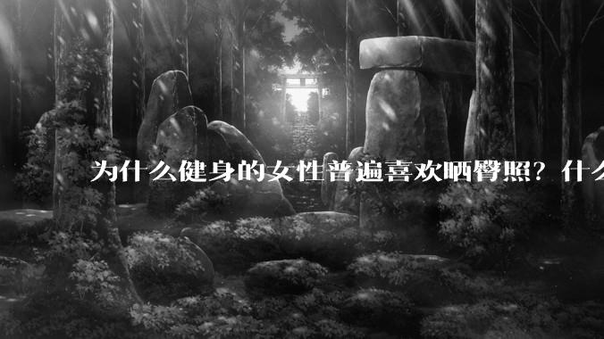 为什么健身的女性普遍喜欢晒臀照？什么心理？