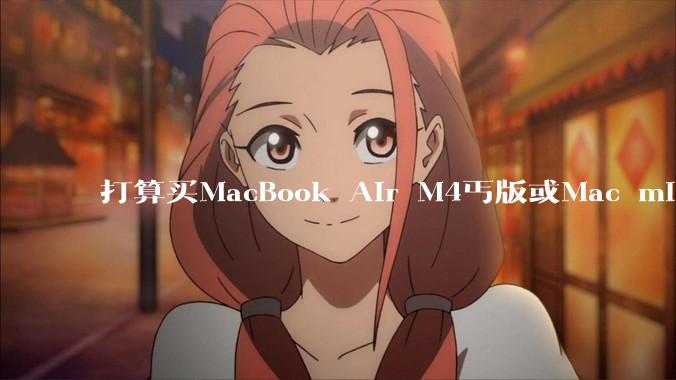 打算买MacBook Air M4丐版或Mac mini M4丐版二选一，请问哪个性价比高？