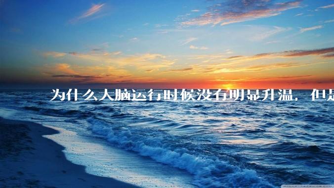 为什么大脑运行时候没有明显升温，但是计算机 CPU 会？