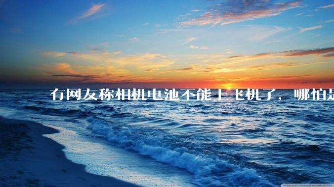 有网友称相机电池不能上飞机了，哪怕是原厂电池只要没有 3C 标志就不行，是真的吗？这规定合理吗？