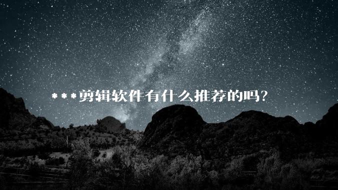 ***剪辑软件有什么推荐的吗？