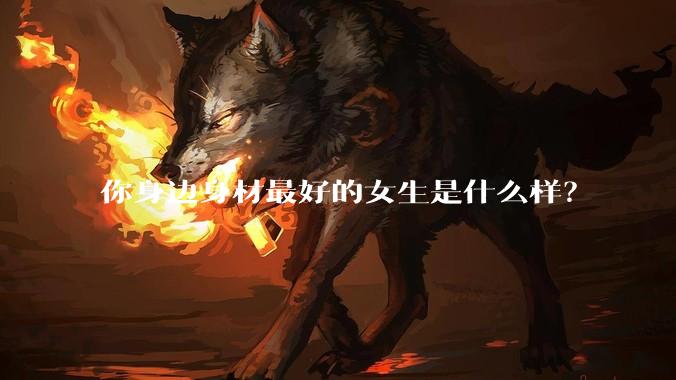 你身边身材最好的女生是什么样？