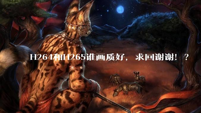 H264和H265谁画质好，求回谢谢！？