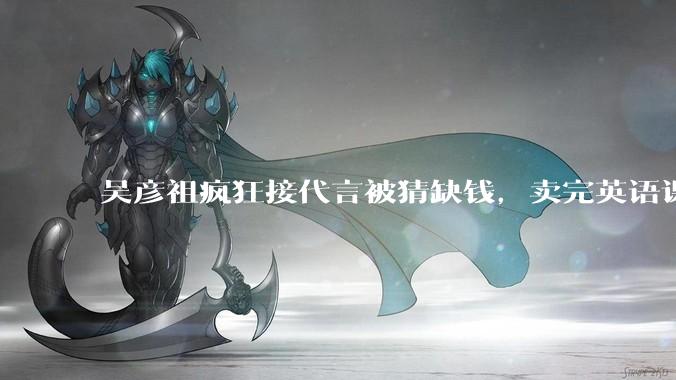 吴彦祖疯狂接代言被猜缺钱，卖完英语课又代言黄酒，他是真的缺钱还是有其他考量？