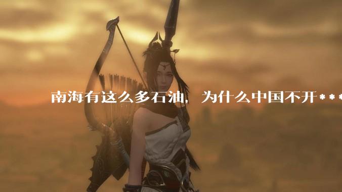 南海有这么多石油，为什么中国不开***？